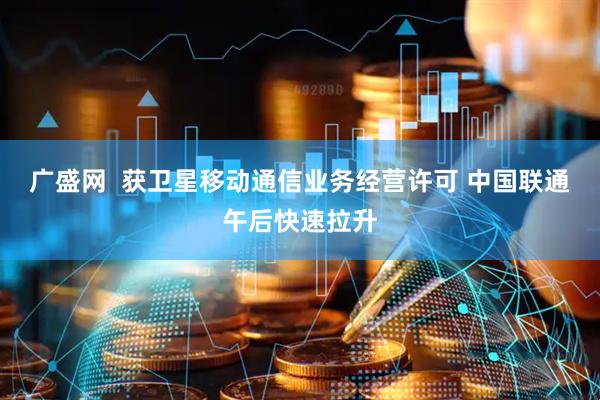 广盛网  获卫星移动通信业务经营许可 中国联通午后快速拉升