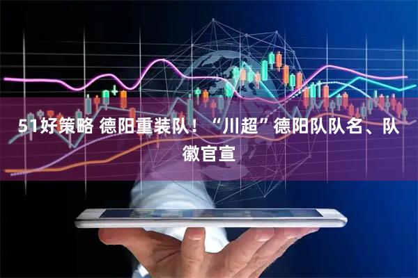 51好策略 德阳重装队！“川超”德阳队队名、队徽官宣
