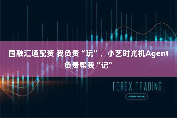 国融汇通配资 我负责“玩”，小艺时光机Agent负责帮我“记”
