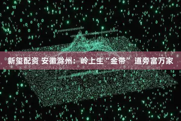新玺配资 安徽滁州：岭上生“金带” 道旁富万家