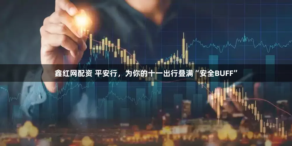 鑫红网配资 平安行，为你的十一出行叠满“安全BUFF”