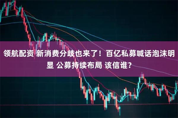 领航配资 新消费分歧也来了！百亿私募喊话泡沫明显 公募持续布局 该信谁？