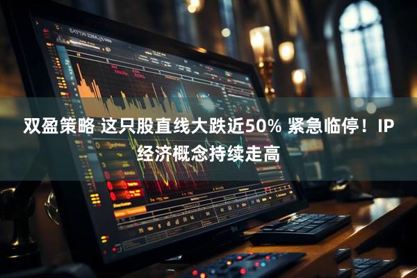双盈策略 这只股直线大跌近50% 紧急临停！IP经济概念持续走高