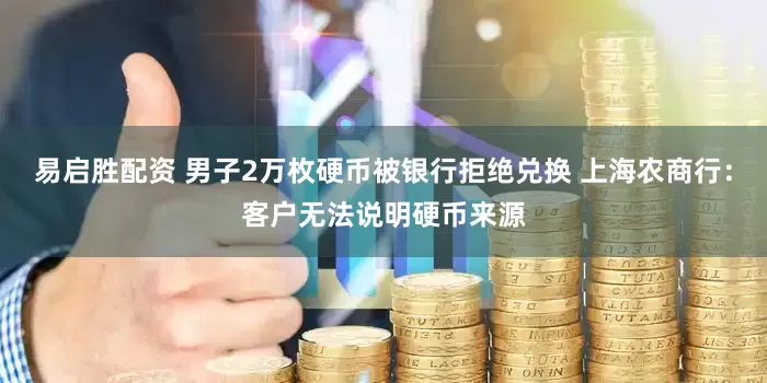 易启胜配资 男子2万枚硬币被银行拒绝兑换 上海农商行：客户无法说明硬币来源
