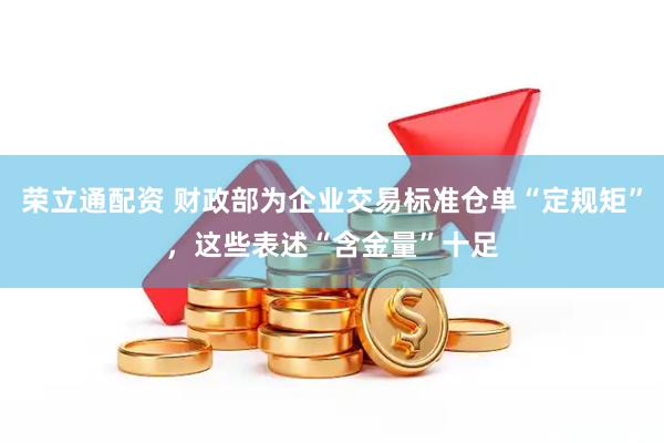 荣立通配资 财政部为企业交易标准仓单“定规矩”，这些表述“含金量”十足