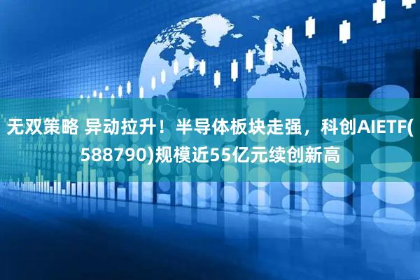 无双策略 异动拉升！半导体板块走强，科创AIETF(588790)规模近55亿元续创新高