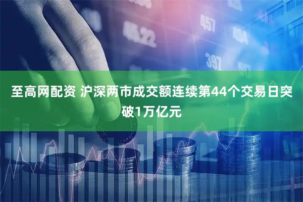 至高网配资 沪深两市成交额连续第44个交易日突破1万亿元