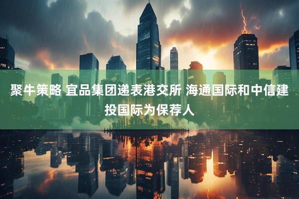 聚牛策略 宜品集团递表港交所 海通国际和中信建投国际为保荐人