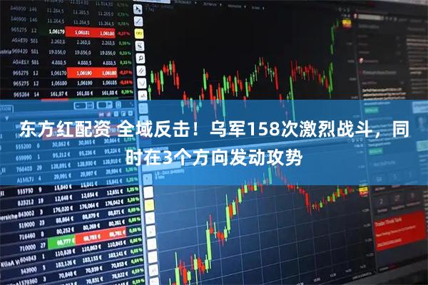东方红配资 全域反击！乌军158次激烈战斗，同时在3个方向发动攻势