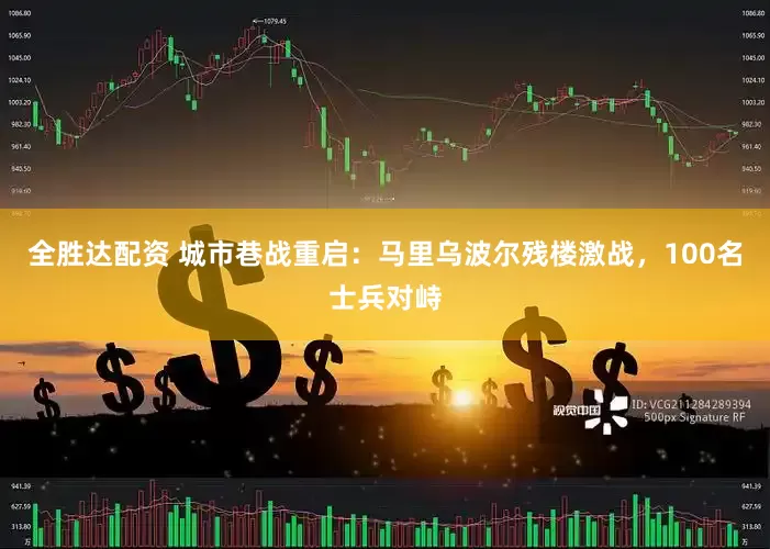 全胜达配资 城市巷战重启：马里乌波尔残楼激战，100名士兵对峙