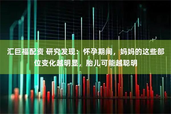 汇巨福配资 研究发现：怀孕期间，妈妈的这些部位变化越明显，胎儿可能越聪明