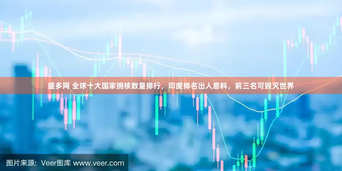 盛多网 全球十大国家拥核数量排行，印度排名出人意料，前三名可毁灭世界