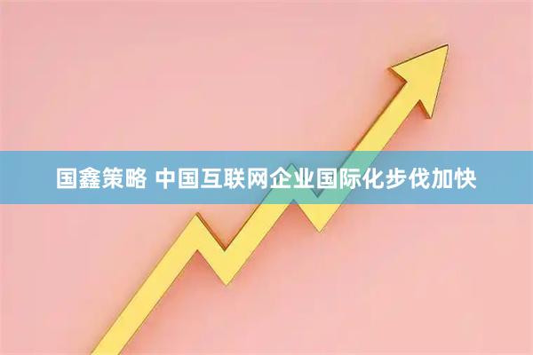 国鑫策略 中国互联网企业国际化步伐加快