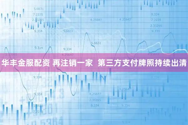 华丰金服配资 再注销一家  第三方支付牌照持续出清