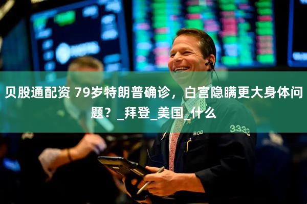 贝股通配资 79岁特朗普确诊，白宫隐瞒更大身体问题？_拜登_美国_什么