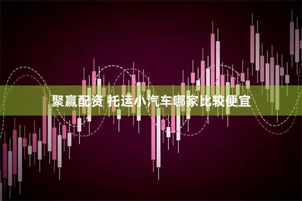 聚赢配资 托运小汽车哪家比较便宜