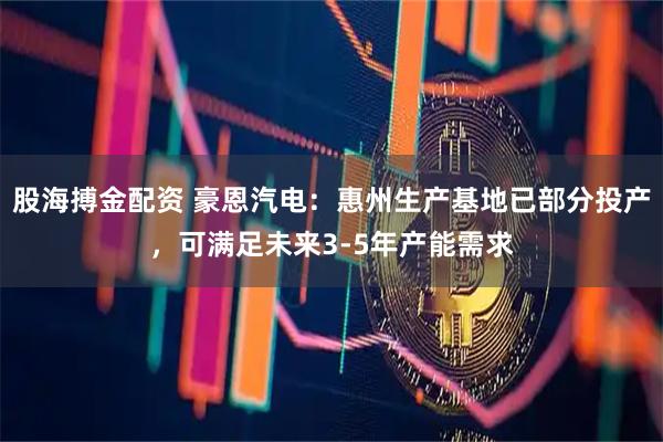 股海搏金配资 豪恩汽电：惠州生产基地已部分投产，可满足未来3-5年产能需求