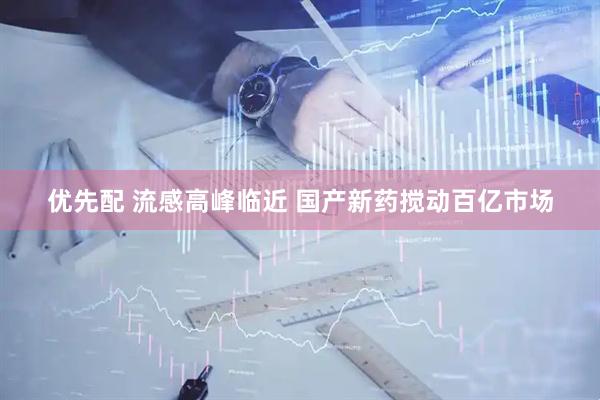 优先配 流感高峰临近 国产新药搅动百亿市场