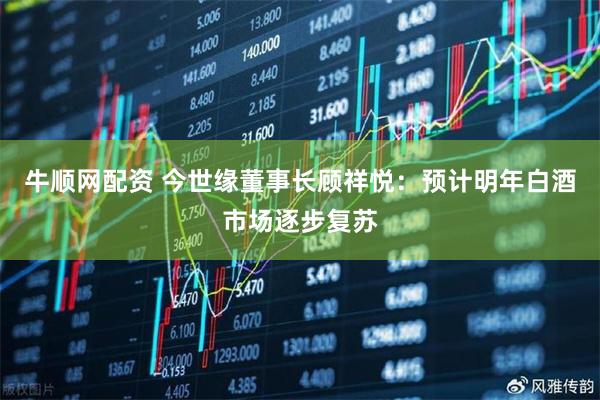 牛顺网配资 今世缘董事长顾祥悦：预计明年白酒市场逐步复苏