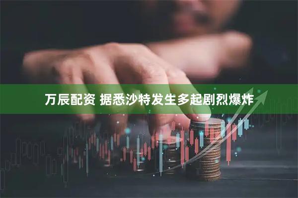 万辰配资 据悉沙特发生多起剧烈爆炸