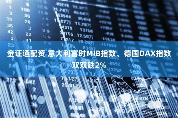 金证通配资 意大利富时MIB指数、德国DAX指数双双跌2%