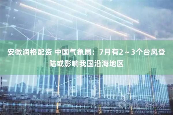 安微润格配资 中国气象局：7月有2～3个台风登陆或影响我国沿海地区