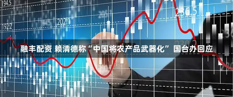 融丰配资 赖清德称“中国将农产品武器化” 国台办回应